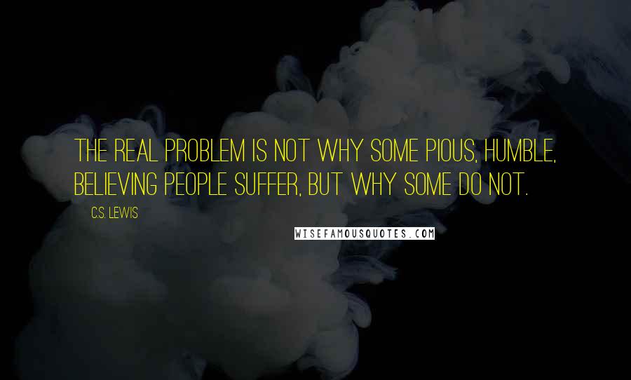 C.S. Lewis Quotes: The real problem is not why some pious, humble, believing people suffer, but why some do not.