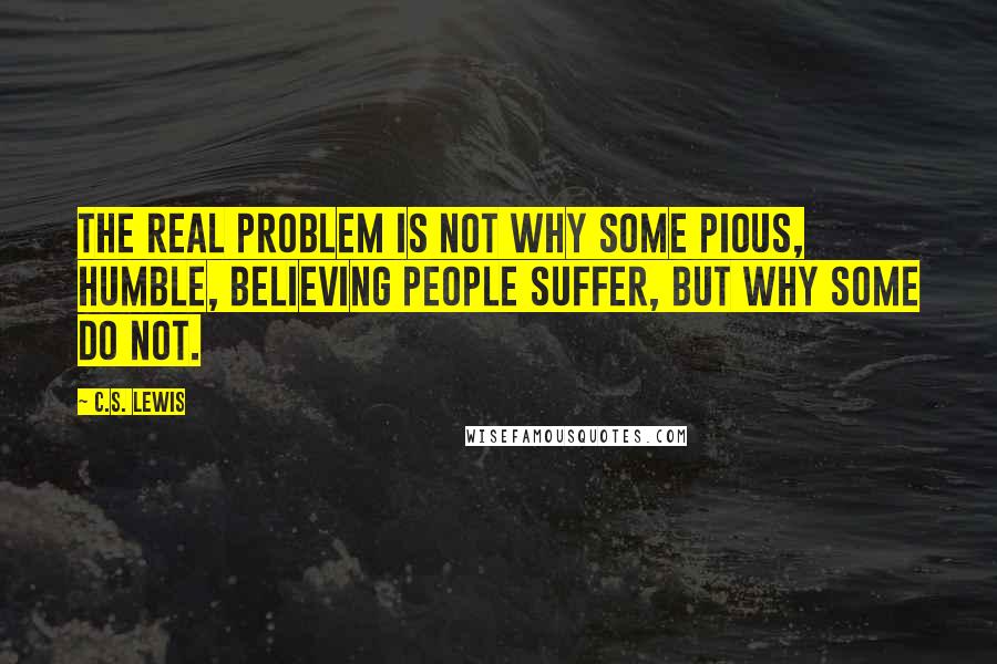 C.S. Lewis Quotes: The real problem is not why some pious, humble, believing people suffer, but why some do not.