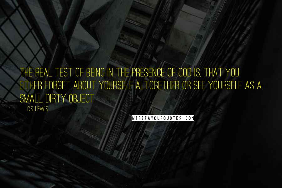 C.S. Lewis Quotes: The real test of being in the presence of God is, that you either forget about yourself altogether or see yourself as a small, dirty object.
