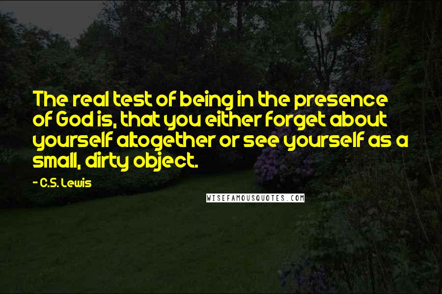 C.S. Lewis Quotes: The real test of being in the presence of God is, that you either forget about yourself altogether or see yourself as a small, dirty object.