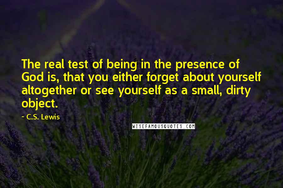 C.S. Lewis Quotes: The real test of being in the presence of God is, that you either forget about yourself altogether or see yourself as a small, dirty object.