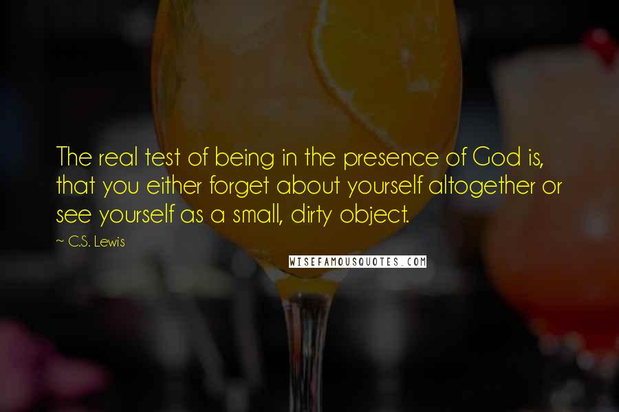 C.S. Lewis Quotes: The real test of being in the presence of God is, that you either forget about yourself altogether or see yourself as a small, dirty object.