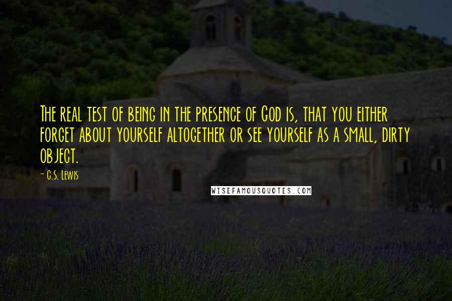 C.S. Lewis Quotes: The real test of being in the presence of God is, that you either forget about yourself altogether or see yourself as a small, dirty object.