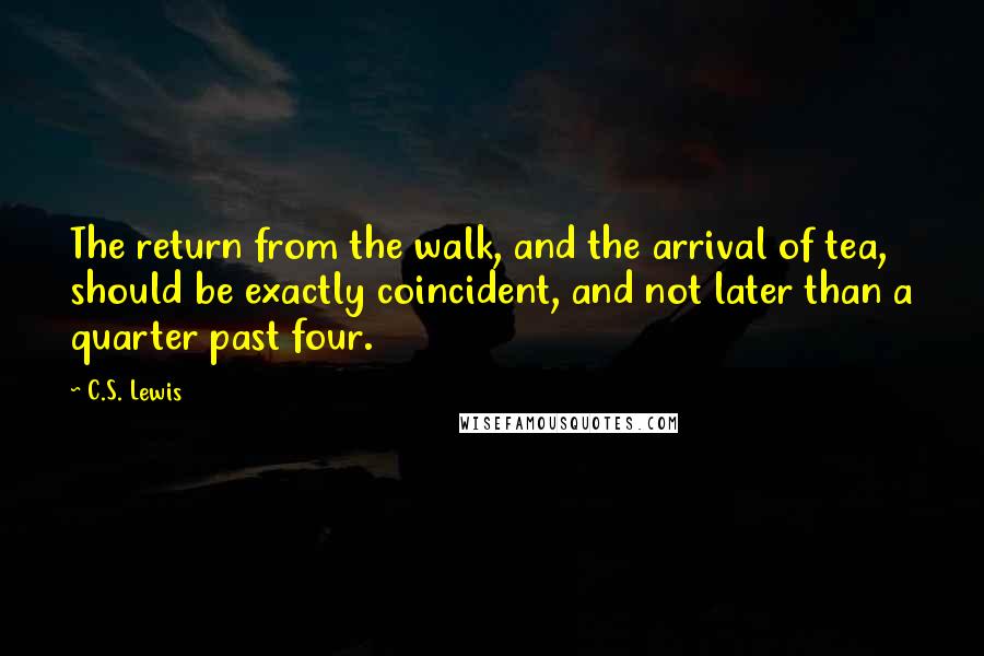 C.S. Lewis Quotes: The return from the walk, and the arrival of tea, should be exactly coincident, and not later than a quarter past four.