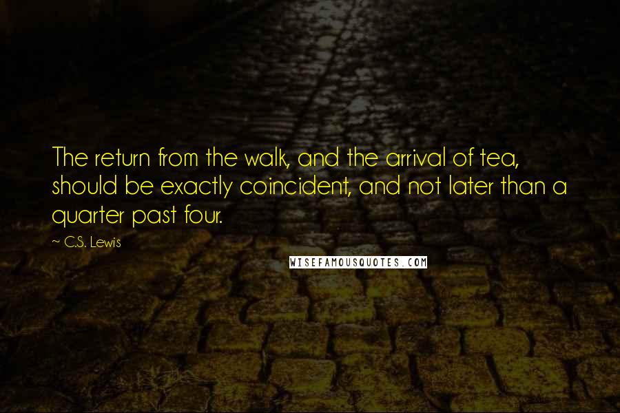 C.S. Lewis Quotes: The return from the walk, and the arrival of tea, should be exactly coincident, and not later than a quarter past four.