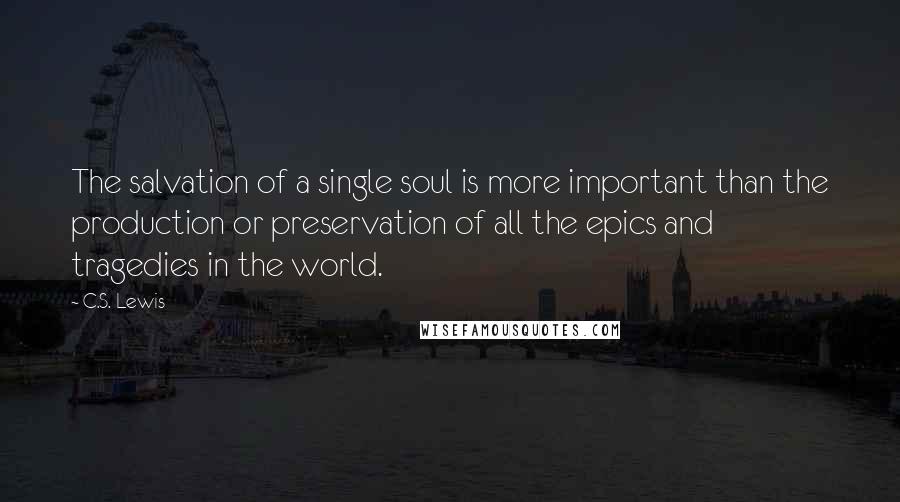 C.S. Lewis Quotes: The salvation of a single soul is more important than the production or preservation of all the epics and tragedies in the world.