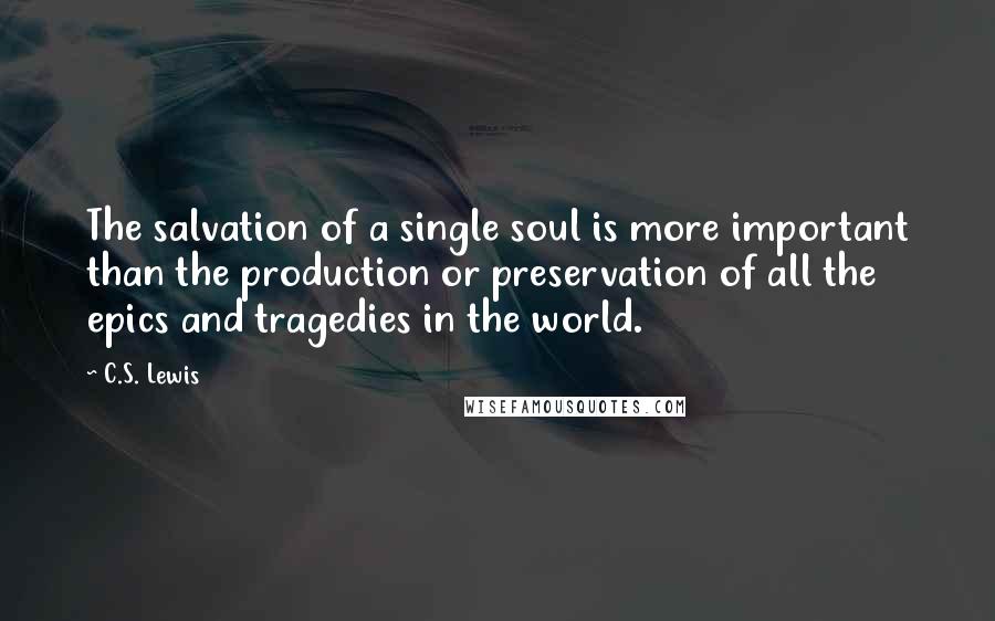 C.S. Lewis Quotes: The salvation of a single soul is more important than the production or preservation of all the epics and tragedies in the world.