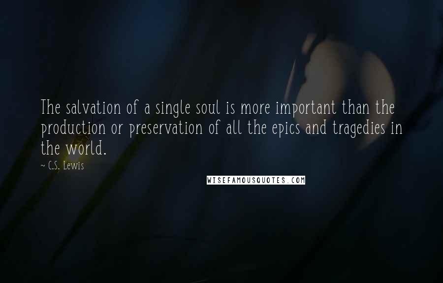 C.S. Lewis Quotes: The salvation of a single soul is more important than the production or preservation of all the epics and tragedies in the world.