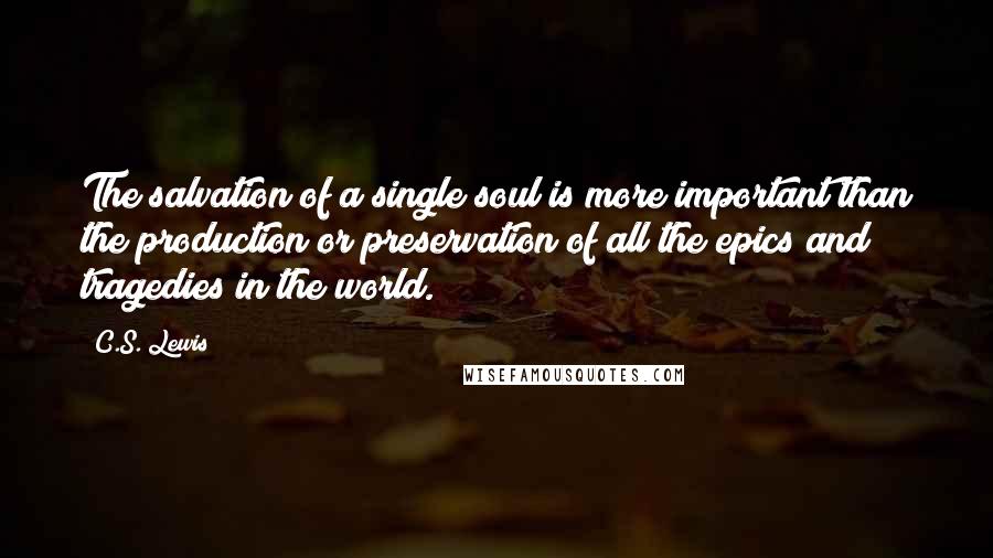 C.S. Lewis Quotes: The salvation of a single soul is more important than the production or preservation of all the epics and tragedies in the world.