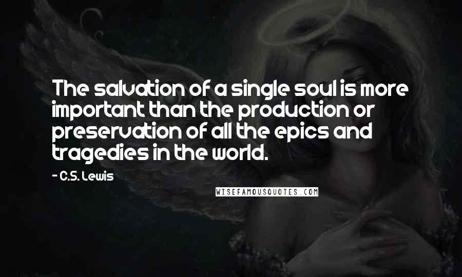 C.S. Lewis Quotes: The salvation of a single soul is more important than the production or preservation of all the epics and tragedies in the world.