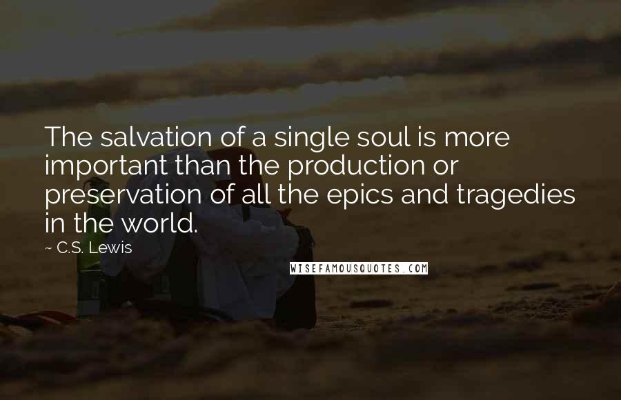 C.S. Lewis Quotes: The salvation of a single soul is more important than the production or preservation of all the epics and tragedies in the world.