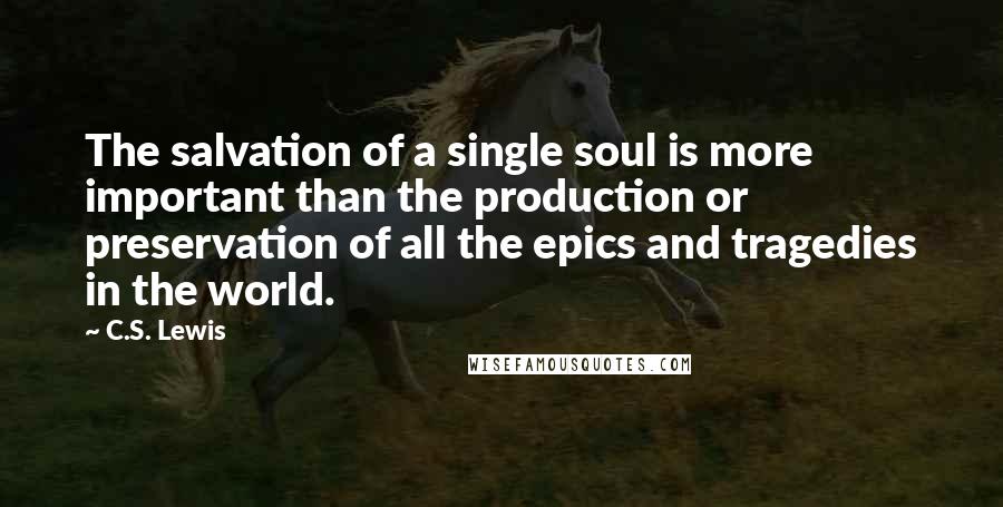 C.S. Lewis Quotes: The salvation of a single soul is more important than the production or preservation of all the epics and tragedies in the world.