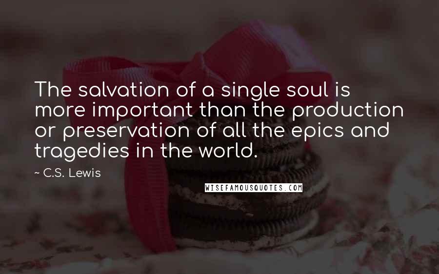 C.S. Lewis Quotes: The salvation of a single soul is more important than the production or preservation of all the epics and tragedies in the world.