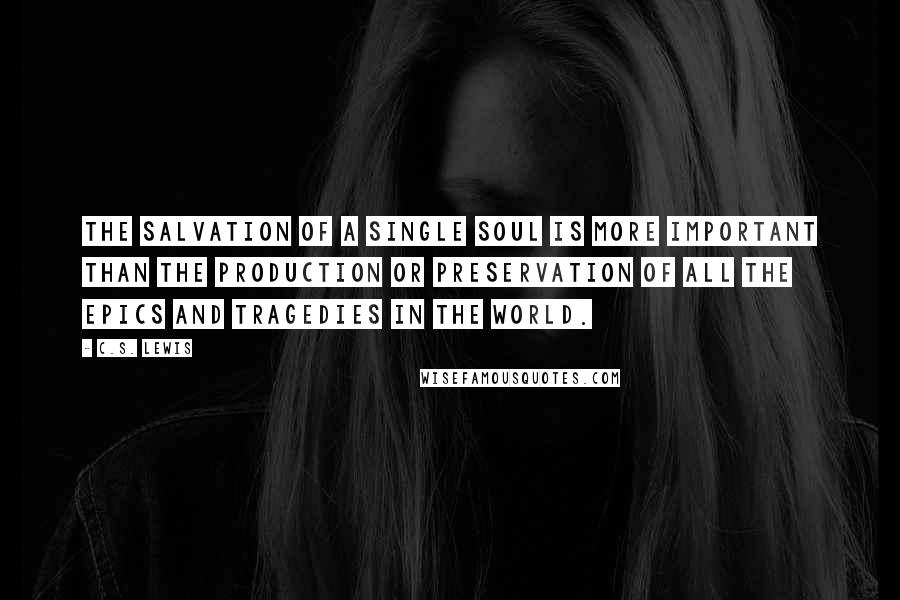 C.S. Lewis Quotes: The salvation of a single soul is more important than the production or preservation of all the epics and tragedies in the world.