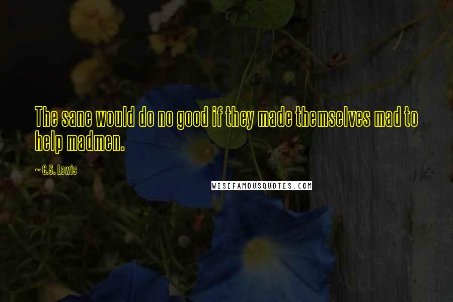 C.S. Lewis Quotes: The sane would do no good if they made themselves mad to help madmen.