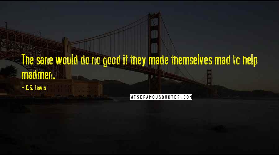 C.S. Lewis Quotes: The sane would do no good if they made themselves mad to help madmen.