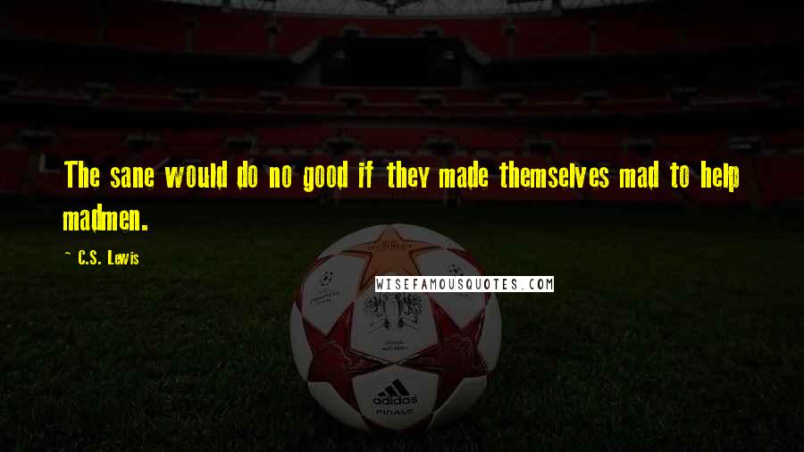 C.S. Lewis Quotes: The sane would do no good if they made themselves mad to help madmen.