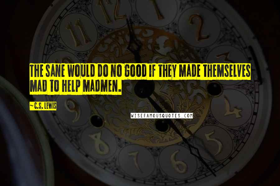 C.S. Lewis Quotes: The sane would do no good if they made themselves mad to help madmen.