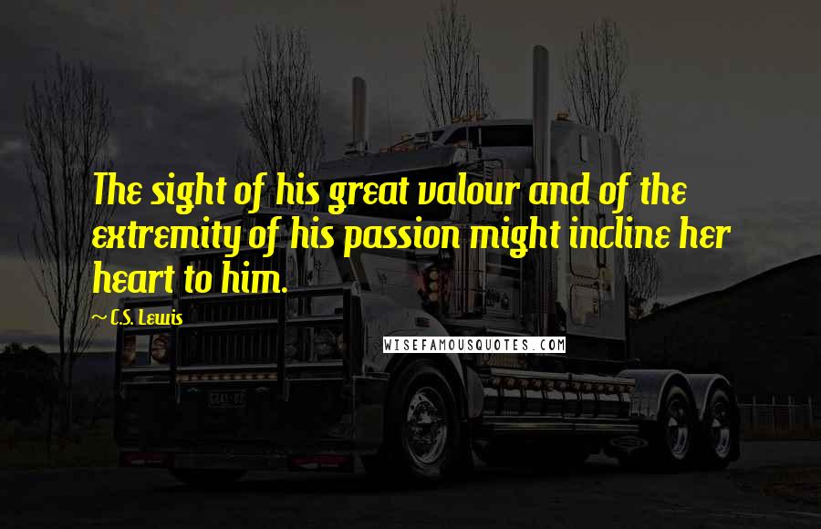 C.S. Lewis Quotes: The sight of his great valour and of the extremity of his passion might incline her heart to him.