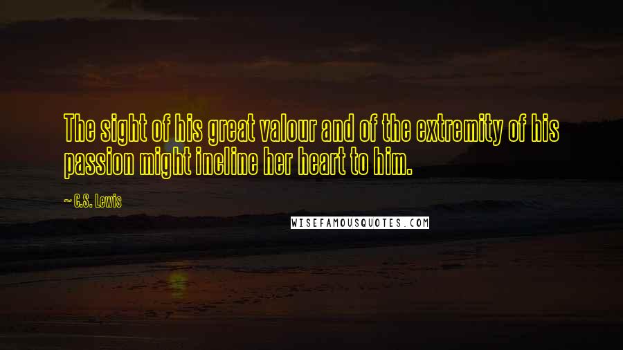 C.S. Lewis Quotes: The sight of his great valour and of the extremity of his passion might incline her heart to him.