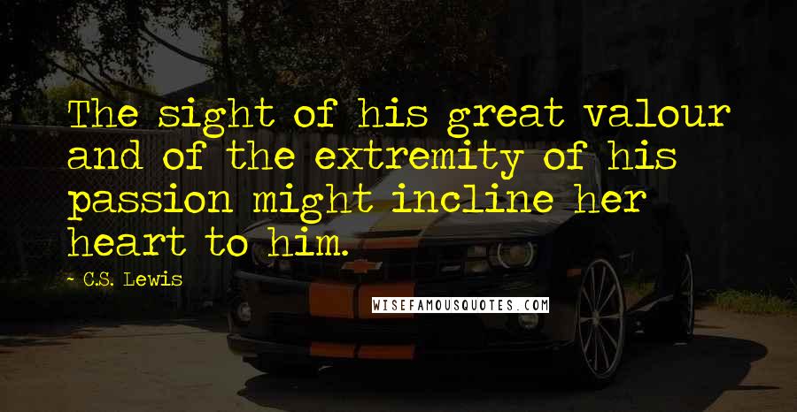 C.S. Lewis Quotes: The sight of his great valour and of the extremity of his passion might incline her heart to him.