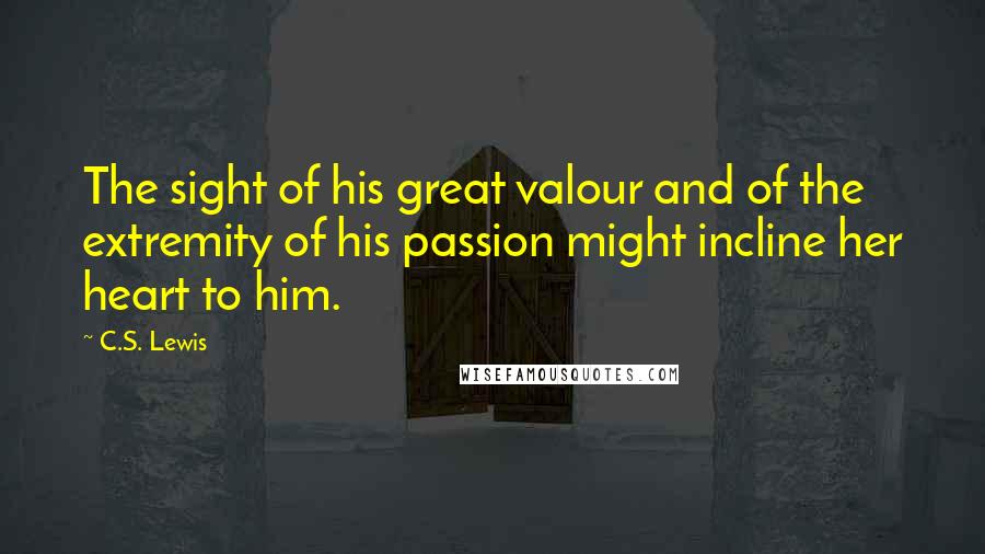 C.S. Lewis Quotes: The sight of his great valour and of the extremity of his passion might incline her heart to him.