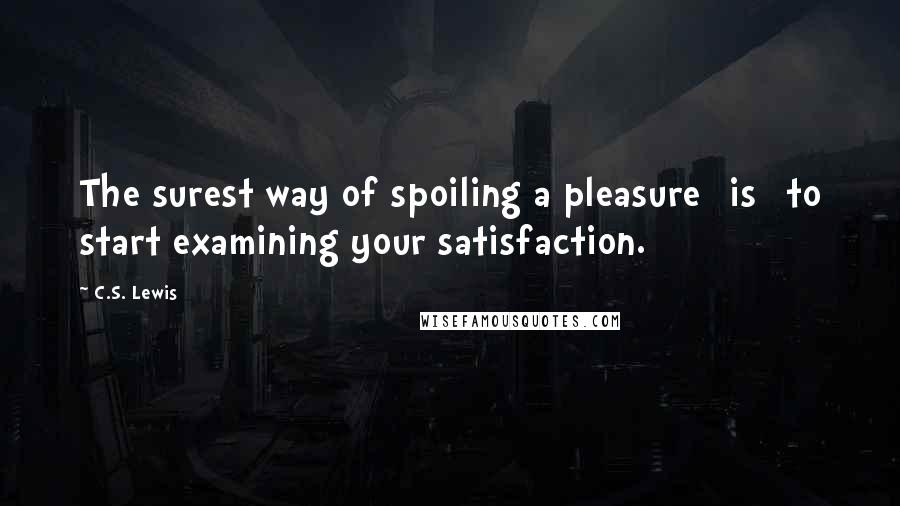 C.S. Lewis Quotes: The surest way of spoiling a pleasure [is] to start examining your satisfaction.