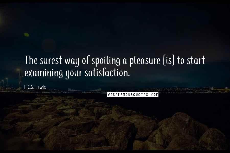 C.S. Lewis Quotes: The surest way of spoiling a pleasure [is] to start examining your satisfaction.