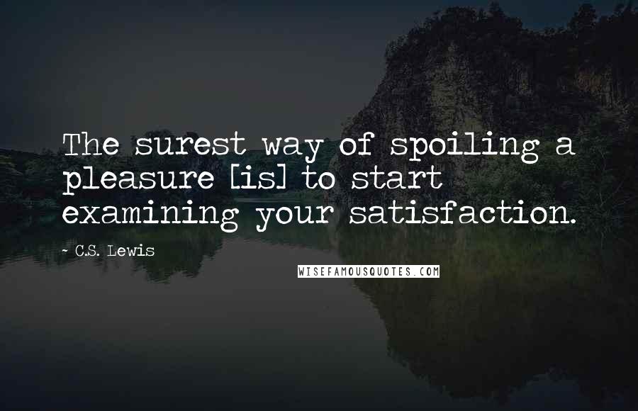 C.S. Lewis Quotes: The surest way of spoiling a pleasure [is] to start examining your satisfaction.