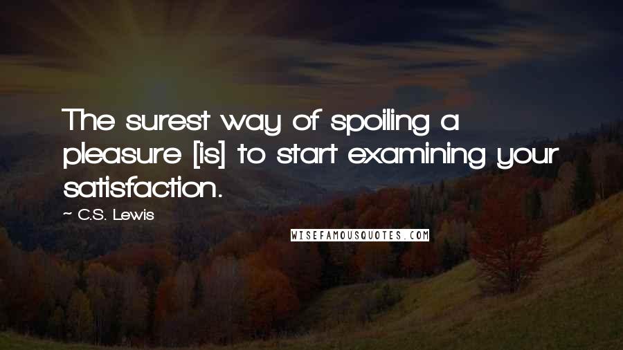C.S. Lewis Quotes: The surest way of spoiling a pleasure [is] to start examining your satisfaction.