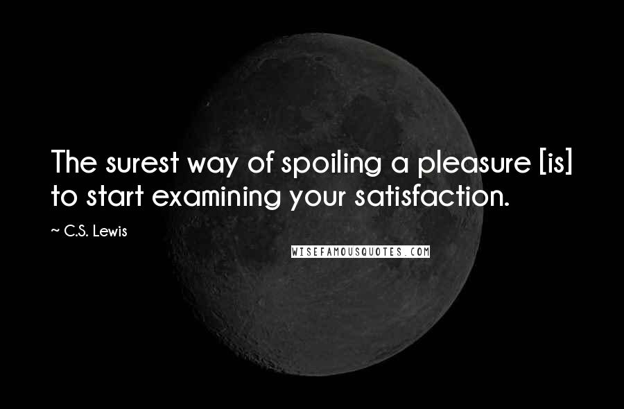 C.S. Lewis Quotes: The surest way of spoiling a pleasure [is] to start examining your satisfaction.