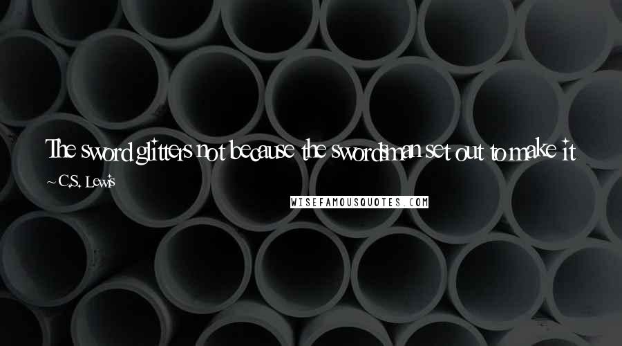 C.S. Lewis Quotes: The sword glitters not because the swordsman set out to make it glitter but because he is fighting for his life and therefore moving it very quickly.