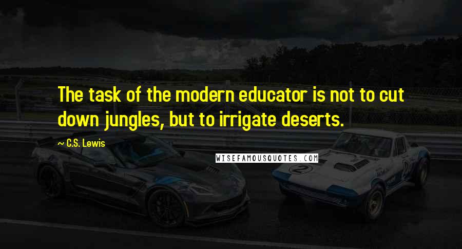 C.S. Lewis Quotes: The task of the modern educator is not to cut down jungles, but to irrigate deserts.