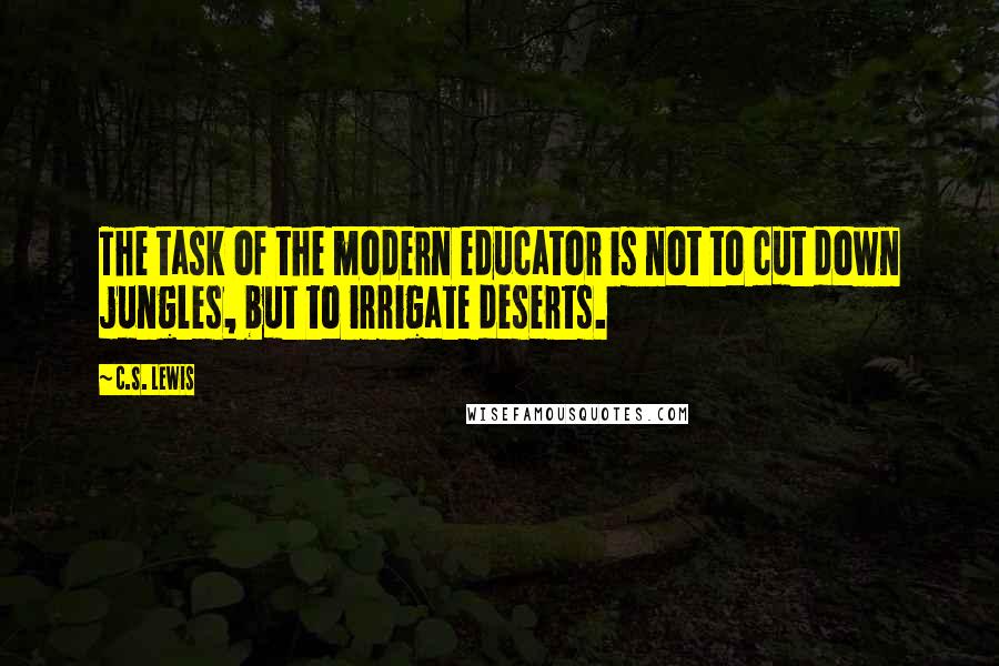 C.S. Lewis Quotes: The task of the modern educator is not to cut down jungles, but to irrigate deserts.