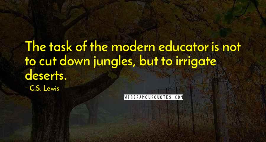 C.S. Lewis Quotes: The task of the modern educator is not to cut down jungles, but to irrigate deserts.