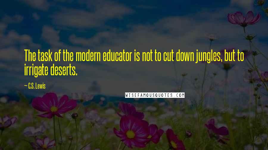 C.S. Lewis Quotes: The task of the modern educator is not to cut down jungles, but to irrigate deserts.