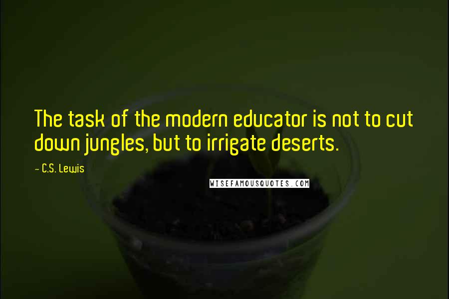 C.S. Lewis Quotes: The task of the modern educator is not to cut down jungles, but to irrigate deserts.