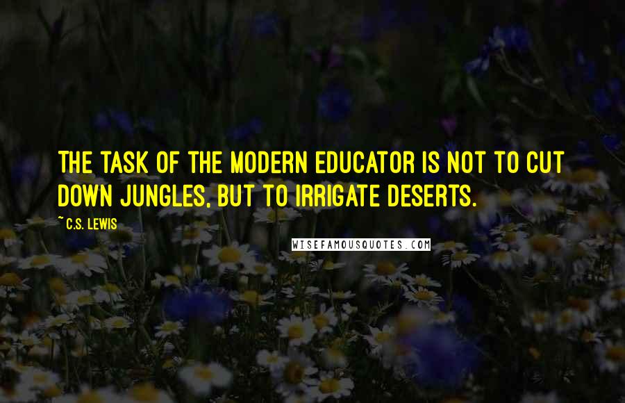 C.S. Lewis Quotes: The task of the modern educator is not to cut down jungles, but to irrigate deserts.