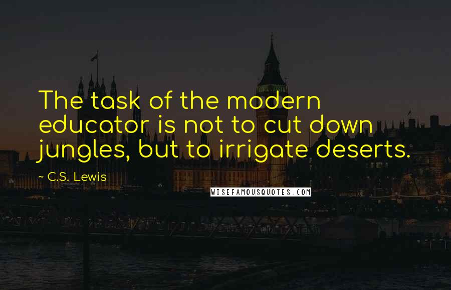 C.S. Lewis Quotes: The task of the modern educator is not to cut down jungles, but to irrigate deserts.