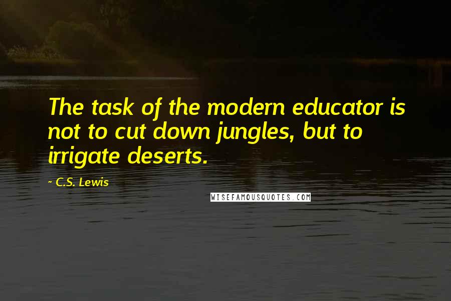 C.S. Lewis Quotes: The task of the modern educator is not to cut down jungles, but to irrigate deserts.