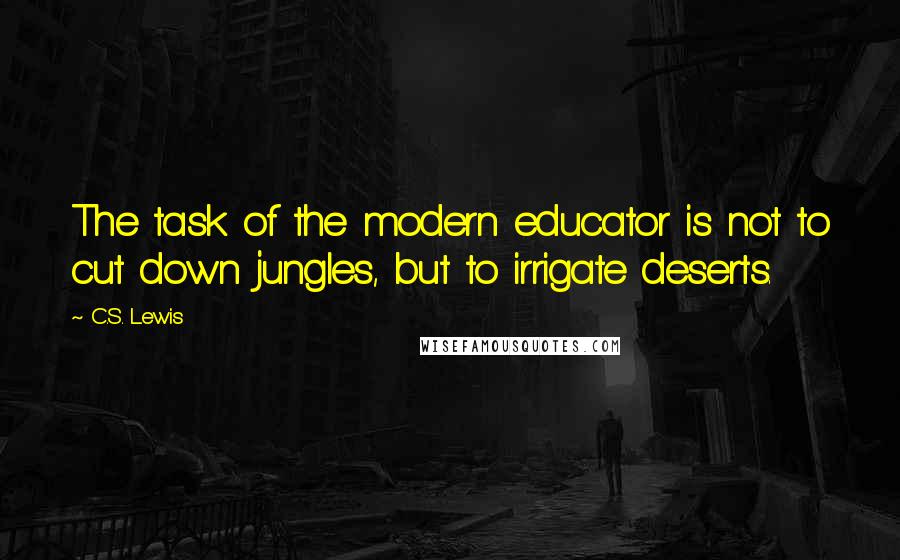 C.S. Lewis Quotes: The task of the modern educator is not to cut down jungles, but to irrigate deserts.