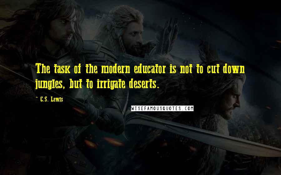 C.S. Lewis Quotes: The task of the modern educator is not to cut down jungles, but to irrigate deserts.