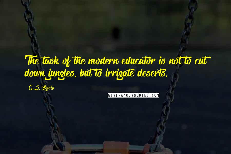 C.S. Lewis Quotes: The task of the modern educator is not to cut down jungles, but to irrigate deserts.