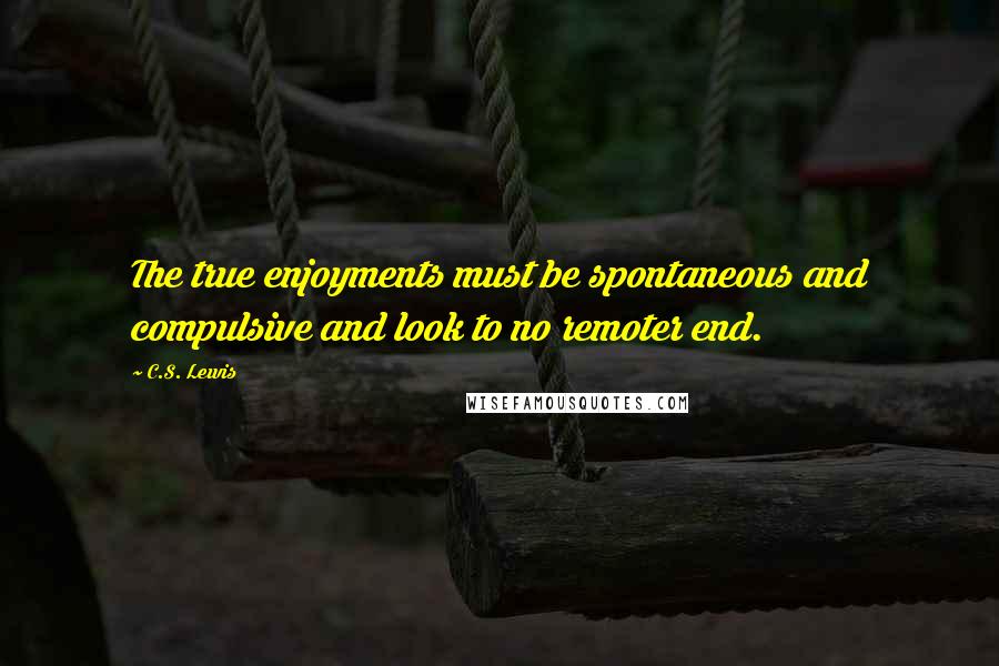 C.S. Lewis Quotes: The true enjoyments must be spontaneous and compulsive and look to no remoter end.