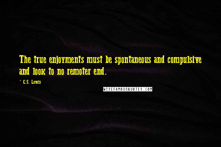 C.S. Lewis Quotes: The true enjoyments must be spontaneous and compulsive and look to no remoter end.