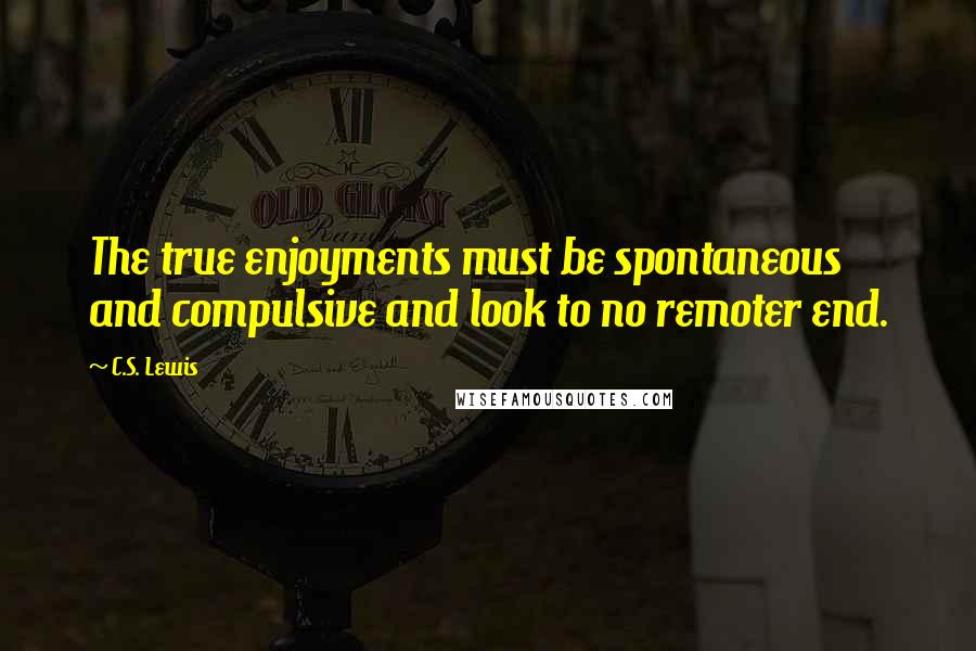 C.S. Lewis Quotes: The true enjoyments must be spontaneous and compulsive and look to no remoter end.