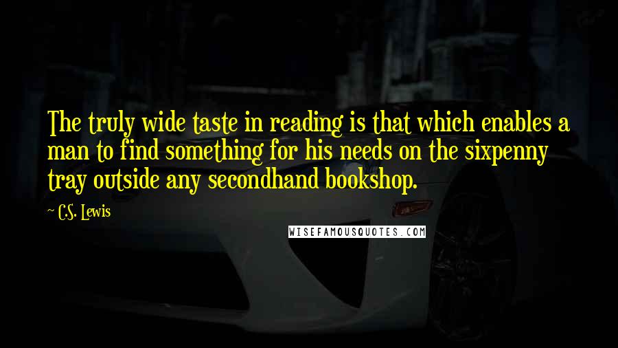C.S. Lewis Quotes: The truly wide taste in reading is that which enables a man to find something for his needs on the sixpenny tray outside any secondhand bookshop.