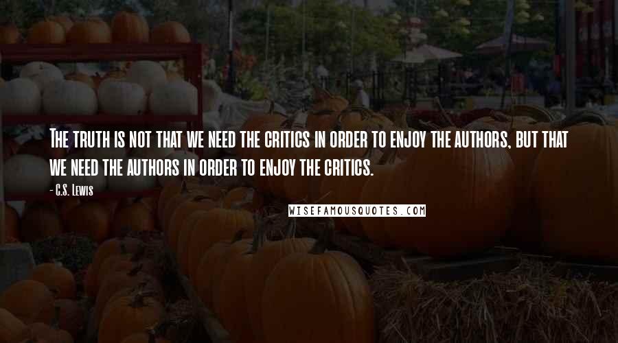C.S. Lewis Quotes: The truth is not that we need the critics in order to enjoy the authors, but that we need the authors in order to enjoy the critics.