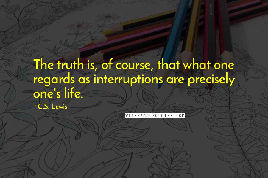 C.S. Lewis Quotes: The truth is, of course, that what one regards as interruptions are precisely one's life.