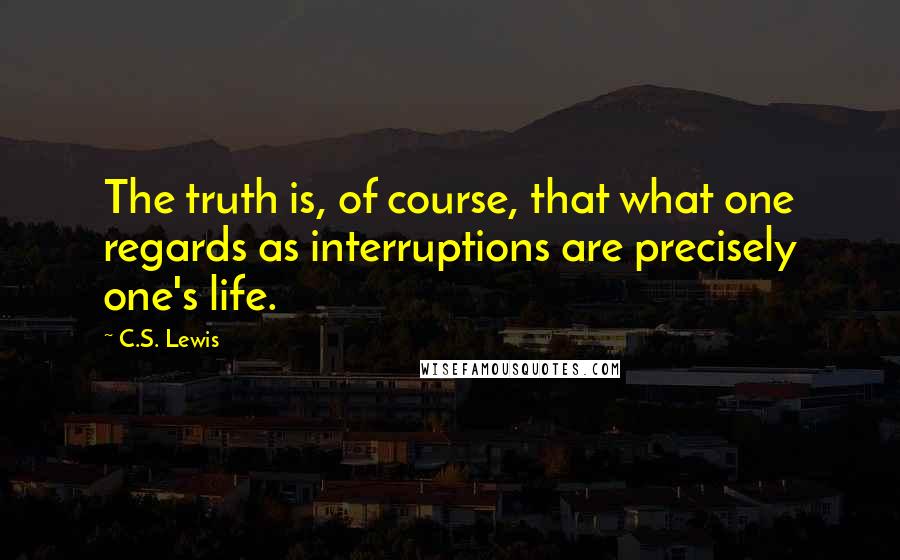 C.S. Lewis Quotes: The truth is, of course, that what one regards as interruptions are precisely one's life.
